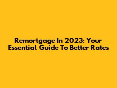 Remortgage In 2023: Your Essential Guide To Better Rates
