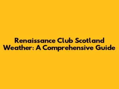 Renaissance Club Scotland Weather: A Comprehensive Guide
