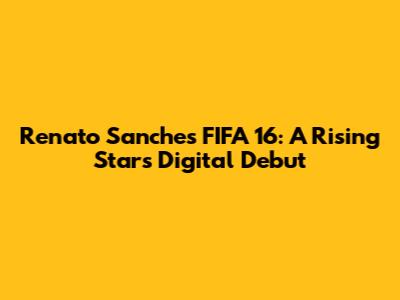 Renato Sanches FIFA 16: A Rising Star's Digital Debut