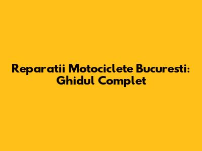 Reparatii Motociclete Bucuresti: Ghidul Complet