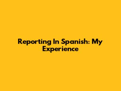 Reporting In Spanish: My Experience