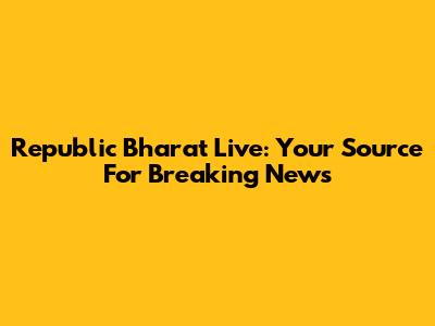 Republic Bharat Live: Your Source For Breaking News