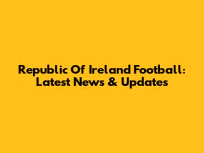 Republic Of Ireland Football: Latest News & Updates
