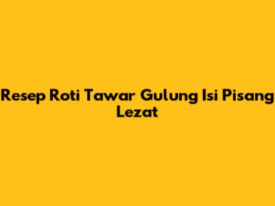 Resep Roti Tawar Gulung Isi Pisang Lezat