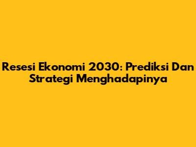 Resesi Ekonomi 2030: Prediksi Dan Strategi Menghadapinya