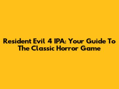 Resident Evil 4 IPA: Your Guide To The Classic Horror Game