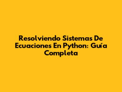 Resolviendo Sistemas De Ecuaciones En Python: Guía Completa