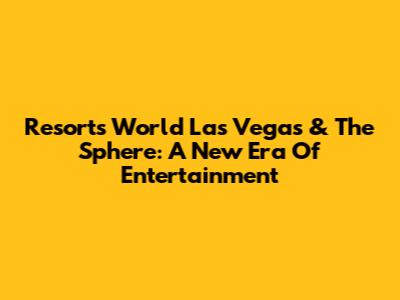 Resorts World Las Vegas & The Sphere: A New Era Of Entertainment