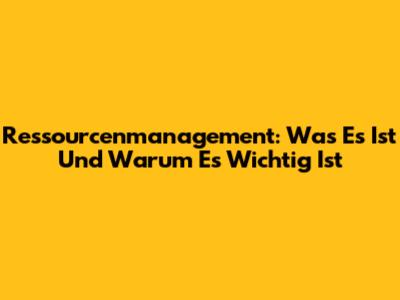 Ressourcenmanagement: Was Es Ist Und Warum Es Wichtig Ist