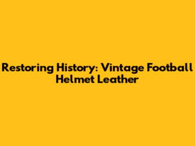 Restoring History: Vintage Football Helmet Leather