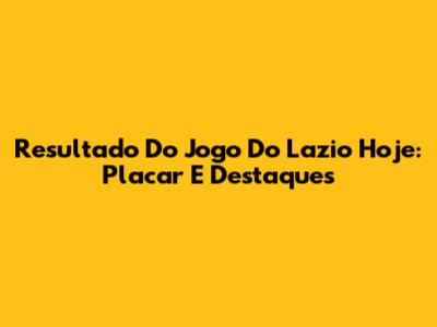 Resultado Do Jogo Do Lazio Hoje: Placar E Destaques