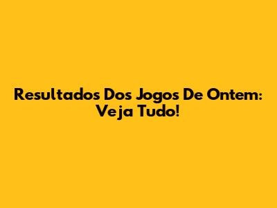 Resultados Dos Jogos De Ontem: Veja Tudo!