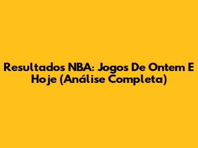 Resultados NBA: Jogos De Ontem E Hoje (Análise Completa)