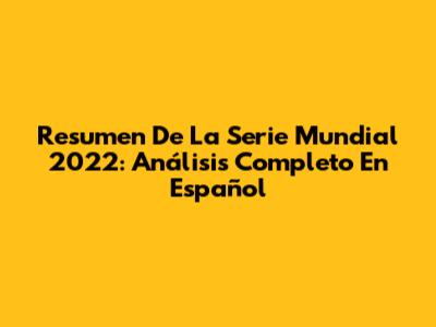 Resumen De La Serie Mundial 2022: Análisis Completo En Español
