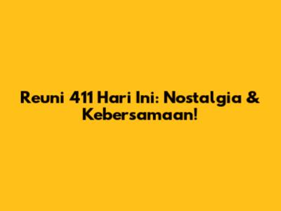 Reuni 411 Hari Ini: Nostalgia & Kebersamaan!