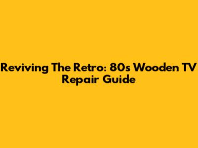 Reviving The Retro: 80s Wooden TV Repair Guide