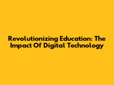 Revolutionizing Education: The Impact Of Digital Technology