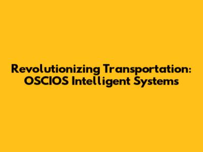 Revolutionizing Transportation: OSCIOS Intelligent Systems