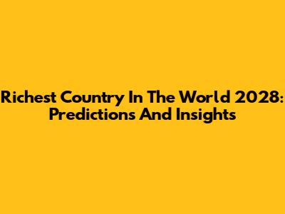 Richest Country In The World 2028: Predictions And Insights