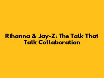 Rihanna & Jay-Z: The 'Talk That Talk' Collaboration