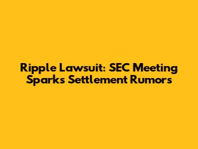 Ripple Lawsuit: SEC Meeting Sparks Settlement Rumors