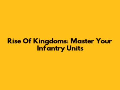 Rise Of Kingdoms: Master Your Infantry Units
