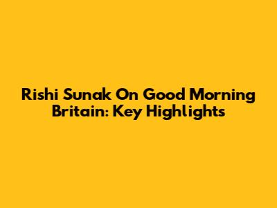 Rishi Sunak On Good Morning Britain: Key Highlights