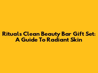 Rituals Clean Beauty Bar Gift Set: A Guide To Radiant Skin