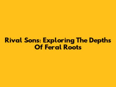 Rival Sons: Exploring The Depths Of Feral Roots