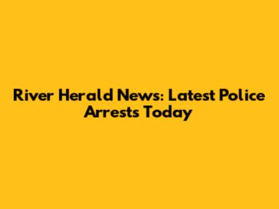 River Herald News: Latest Police Arrests Today