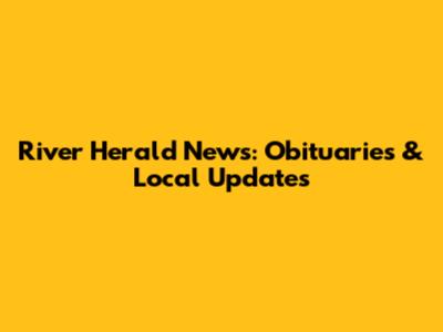 River Herald News: Obituaries & Local Updates