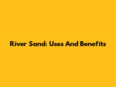 River Sand: Uses And Benefits