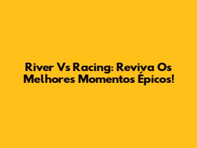 River Vs Racing: Reviva Os Melhores Momentos Épicos!