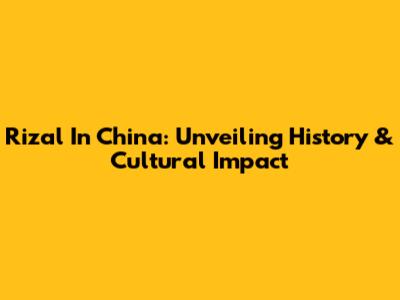 Rizal In China: Unveiling History & Cultural Impact
