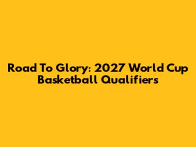 Road To Glory: 2027 World Cup Basketball Qualifiers