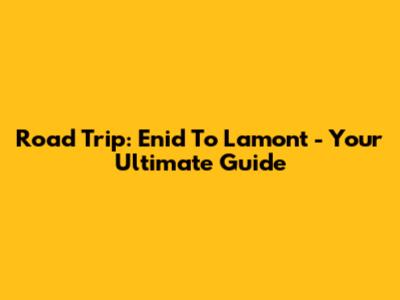 Road Trip: Enid To Lamont - Your Ultimate Guide