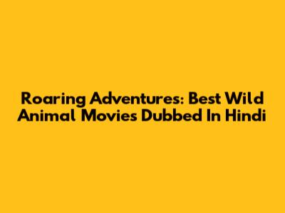 Roaring Adventures: Best Wild Animal Movies Dubbed In Hindi