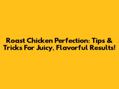 Roast Chicken Perfection: Tips & Tricks For Juicy, Flavorful Results!