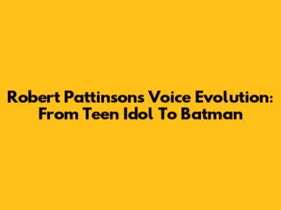 Robert Pattinson's Voice Evolution: From Teen Idol To Batman