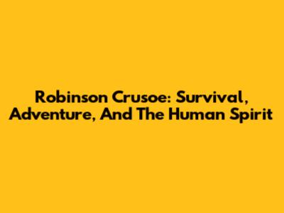 Robinson Crusoe: Survival, Adventure, And The Human Spirit