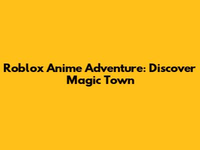 Roblox Anime Adventure: Discover Magic Town