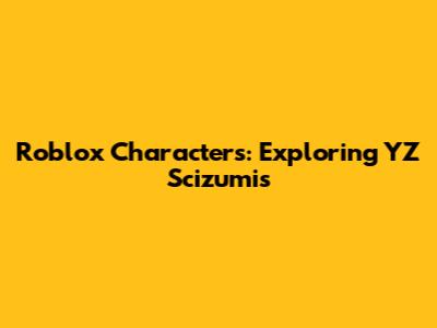 Roblox Characters: Exploring YZ Scizumis