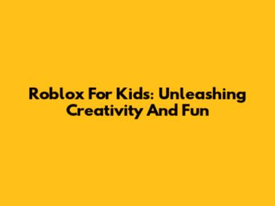Roblox For Kids: Unleashing Creativity And Fun