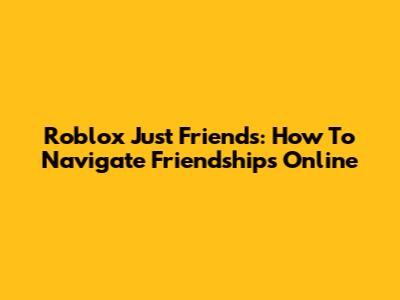 Roblox Just Friends: How To Navigate Friendships Online