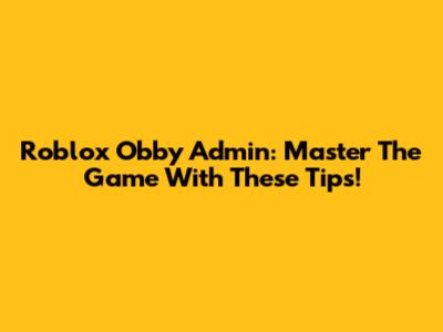 Roblox Obby Admin: Master The Game With These Tips!