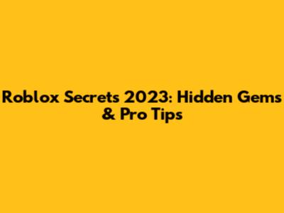 Roblox Secrets 2023: Hidden Gems & Pro Tips