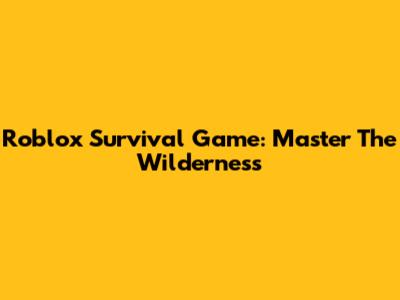 Roblox Survival Game: Master The Wilderness