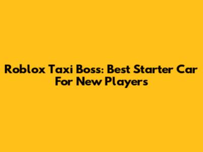 Roblox Taxi Boss: Best Starter Car For New Players