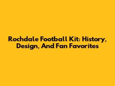 Rochdale Football Kit: History, Design, And Fan Favorites