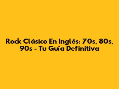 Rock Clásico En Inglés: 70s, 80s, 90s - Tu Guía Definitiva